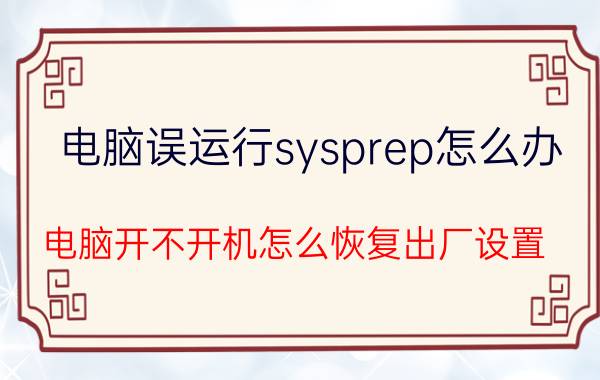 电脑误运行sysprep怎么办 电脑开不开机怎么恢复出厂设置？